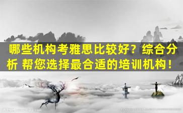 哪些机构考雅思比较好？综合分析 帮您选择最合适的培训机构！